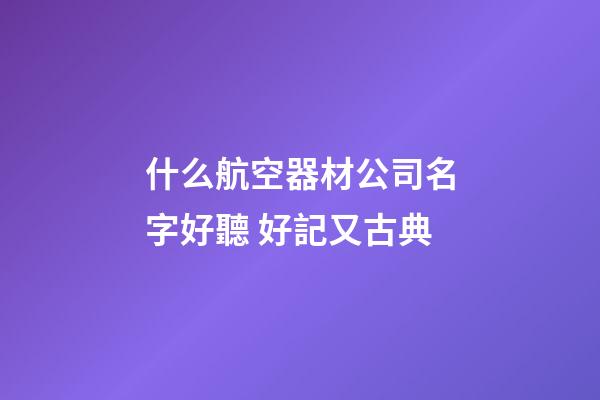 什么航空器材公司名字好聽 好記又古典-第1張-公司起名-玄機派